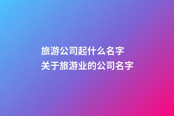 旅游公司起什么名字 关于旅游业的公司名字-第1张-公司起名-玄机派